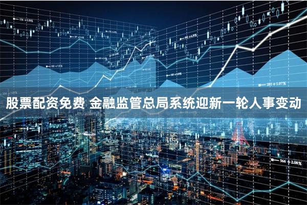 股票配资免费 金融监管总局系统迎新一轮人事变动