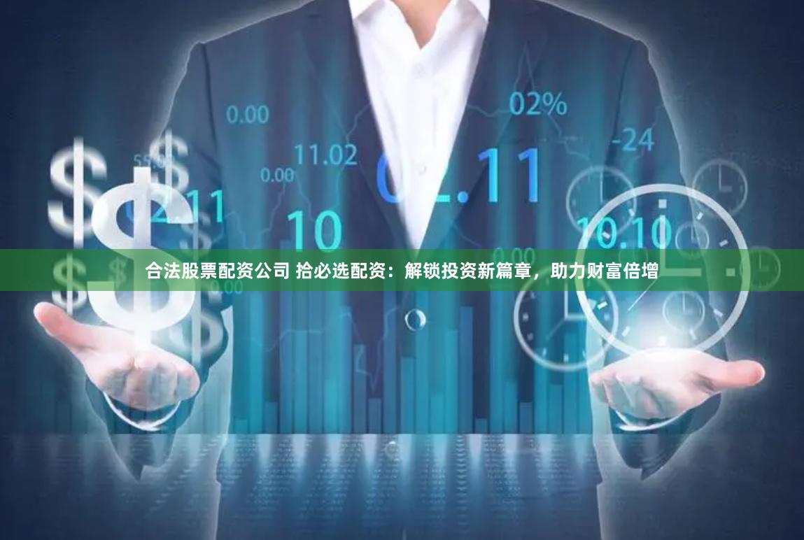 合法股票配资公司 拾必选配资：解锁投资新篇章，助力财富倍增