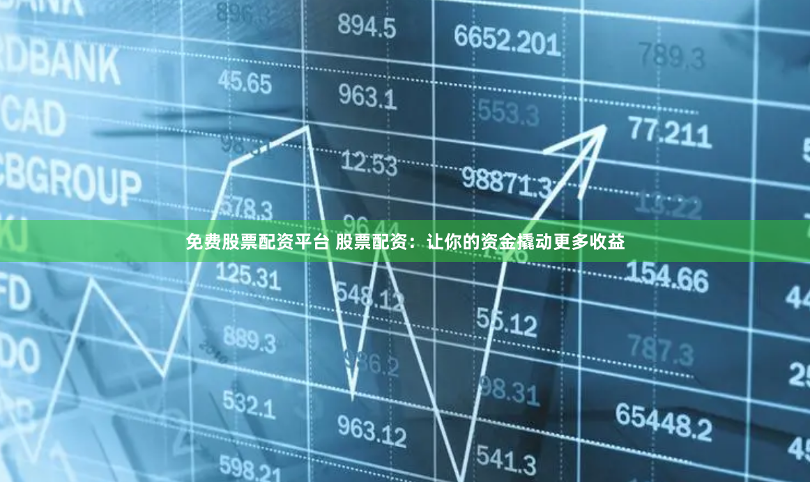 免费股票配资平台 股票配资：让你的资金撬动更多收益