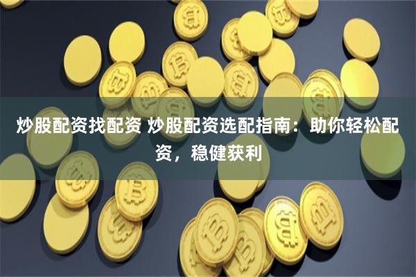 炒股配资找配资 炒股配资选配指南：助你轻松配资，稳健获利