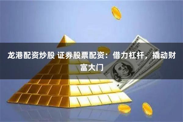 龙港配资炒股 证券股票配资：借力杠杆，撬动财富大门