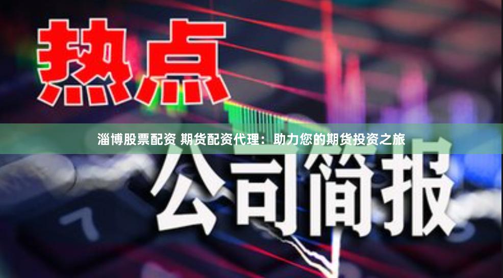 淄博股票配资 期货配资代理：助力您的期货投资之旅