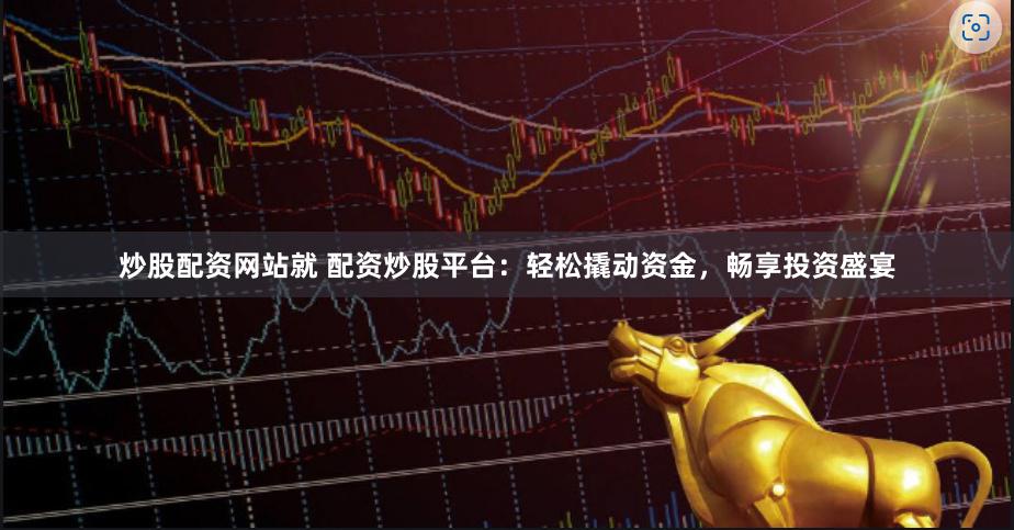 炒股配资网站就 配资炒股平台：轻松撬动资金，畅享投资盛宴