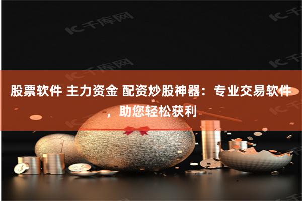 股票软件 主力资金 配资炒股神器：专业交易软件，助您轻松获利