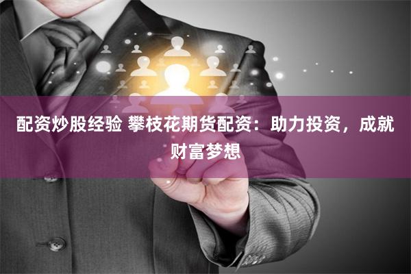 配资炒股经验 攀枝花期货配资：助力投资，成就财富梦想