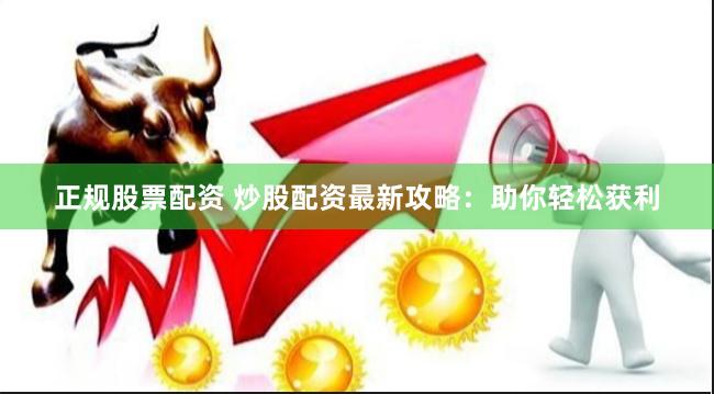 正规股票配资 炒股配资最新攻略：助你轻松获利