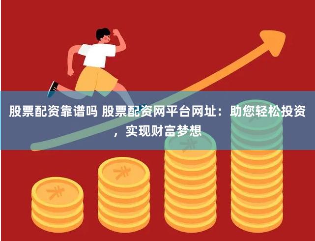 股票配资靠谱吗 股票配资网平台网址：助您轻松投资，实现财富梦想