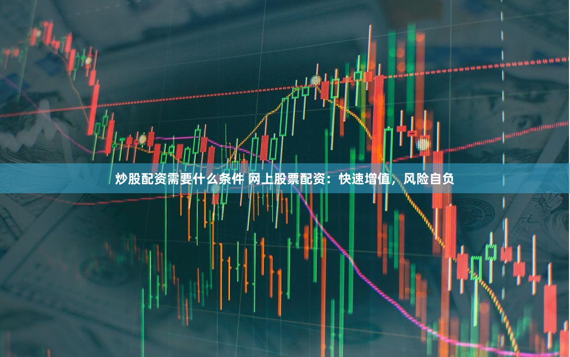 炒股配资需要什么条件 网上股票配资：快速增值，风险自负