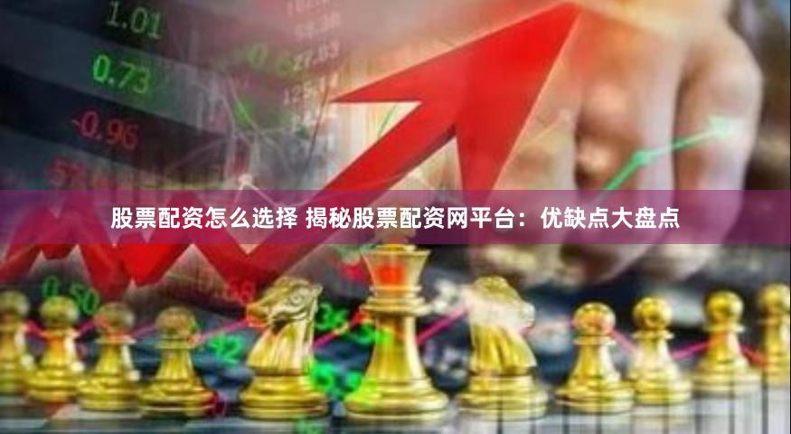 股票配资怎么选择 揭秘股票配资网平台：优缺点大盘点