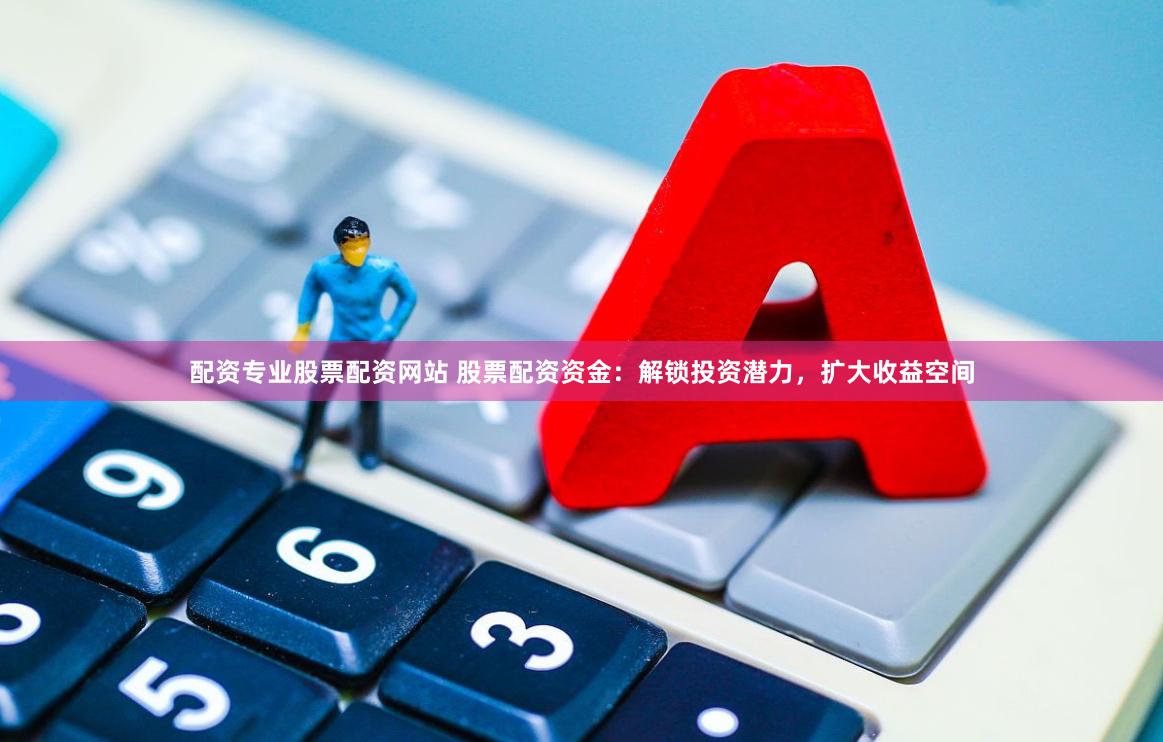 配资专业股票配资网站 股票配资资金：解锁投资潜力，扩大收益空间