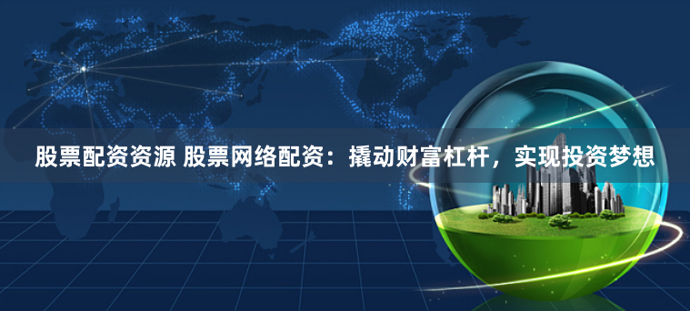 股票配资资源 股票网络配资：撬动财富杠杆，实现投资梦想