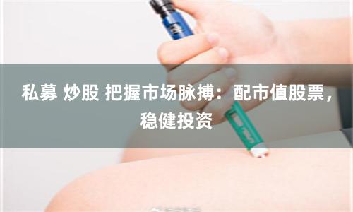私募 炒股 把握市场脉搏：配市值股票，稳健投资