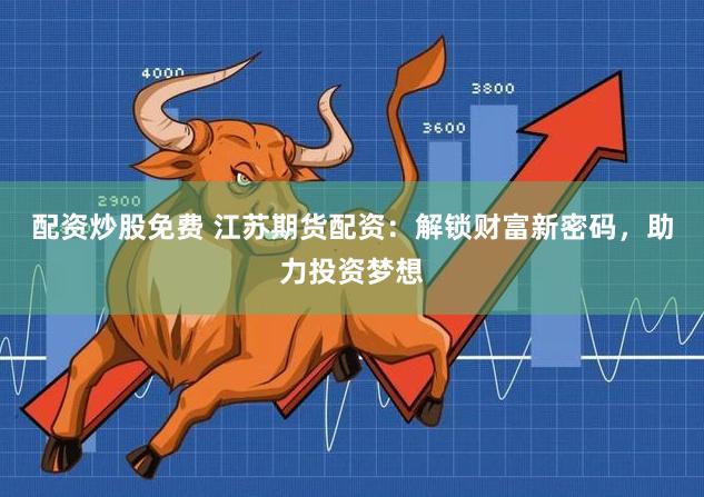 配资炒股免费 江苏期货配资：解锁财富新密码，助力投资梦想