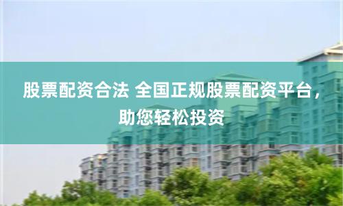 股票配资合法 全国正规股票配资平台，助您轻松投资