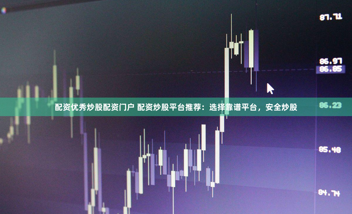 配资优秀炒股配资门户 配资炒股平台推荐：选择靠谱平台，安全炒股