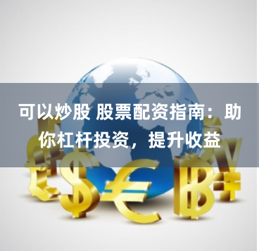 可以炒股 股票配资指南：助你杠杆投资，提升收益