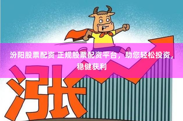 汾阳股票配资 正规股票配资平台，助您轻松投资，稳健获利