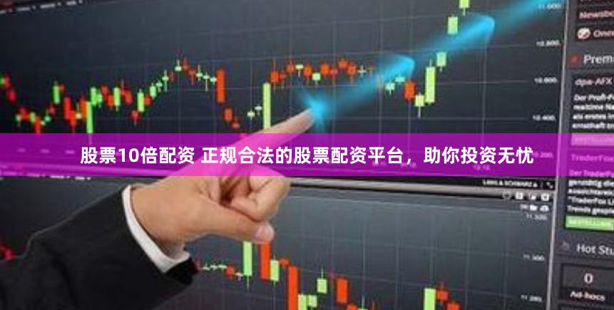 股票10倍配资 正规合法的股票配资平台，助你投资无忧
