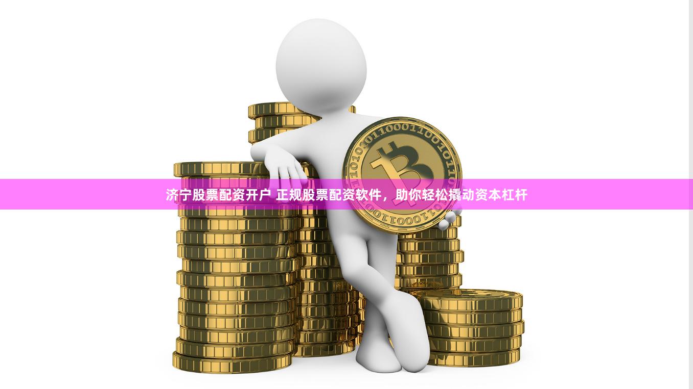 济宁股票配资开户 正规股票配资软件，助你轻松撬动资本杠杆