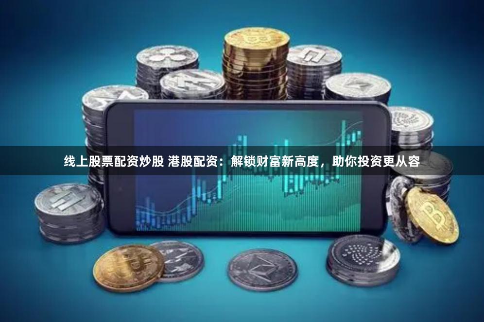 线上股票配资炒股 港股配资：解锁财富新高度，助你投资更从容
