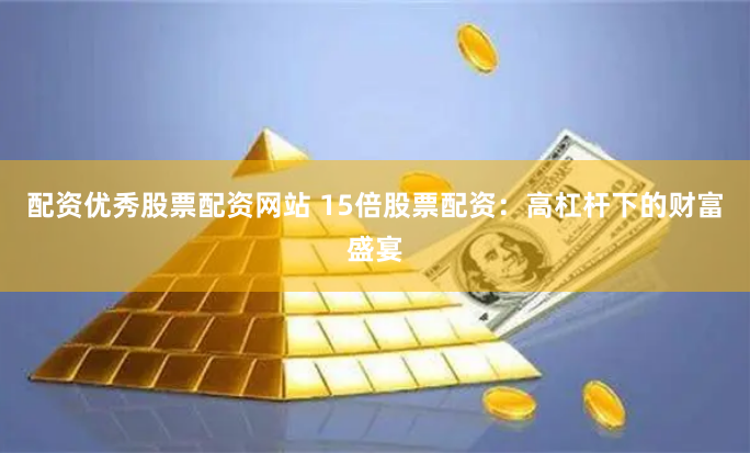配资优秀股票配资网站 15倍股票配资：高杠杆下的财富盛宴