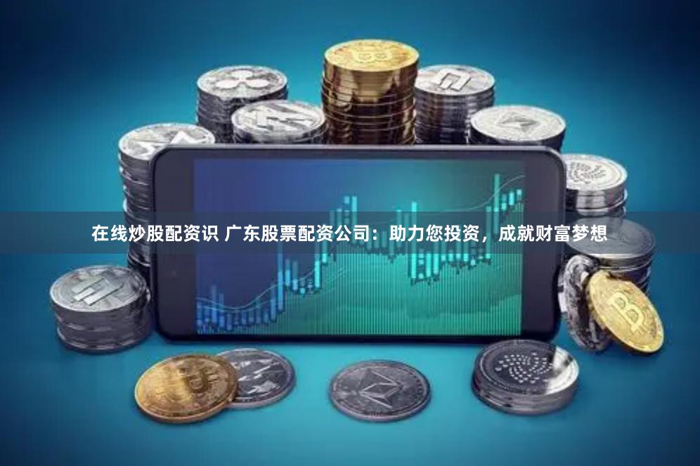 在线炒股配资识 广东股票配资公司：助力您投资，成就财富梦想