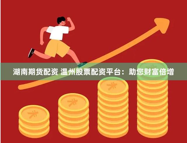 湖南期货配资 温州股票配资平台：助您财富倍增