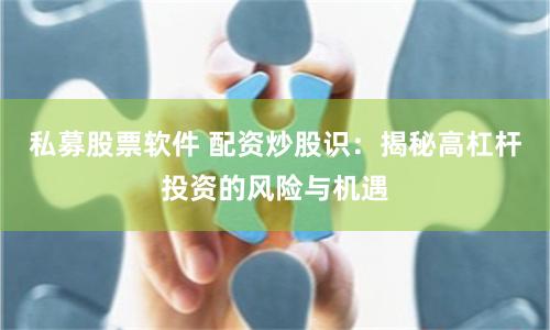 私募股票软件 配资炒股识：揭秘高杠杆投资的风险与机遇