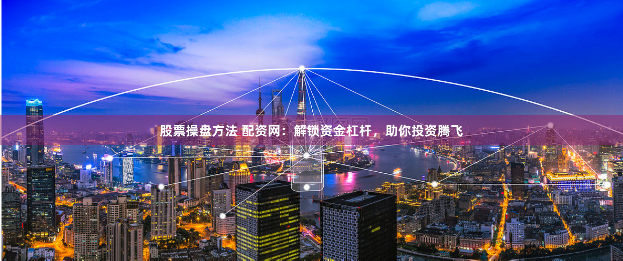 股票操盘方法 配资网：解锁资金杠杆，助你投资腾飞