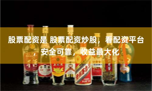 股票配资是 股票配资炒股，看配资平台，安全可靠，收益最大化