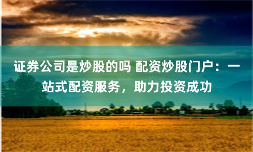 证券公司是炒股的吗 配资炒股门户：一站式配资服务，助力投资成功