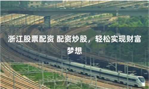浙江股票配资 配资炒股，轻松实现财富梦想