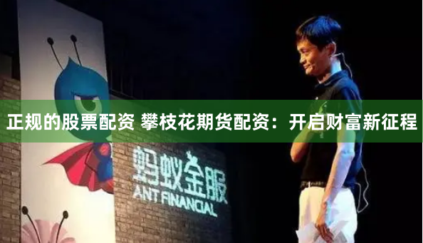 正规的股票配资 攀枝花期货配资：开启财富新征程