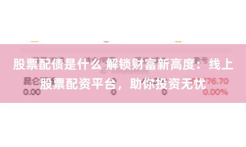 股票配债是什么 解锁财富新高度：线上股票配资平台，助你投资无忧