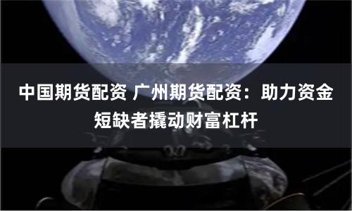 中国期货配资 广州期货配资：助力资金短缺者撬动财富杠杆