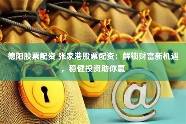 德阳股票配资 张家港股票配资：解锁财富新机遇，稳健投资助你赢