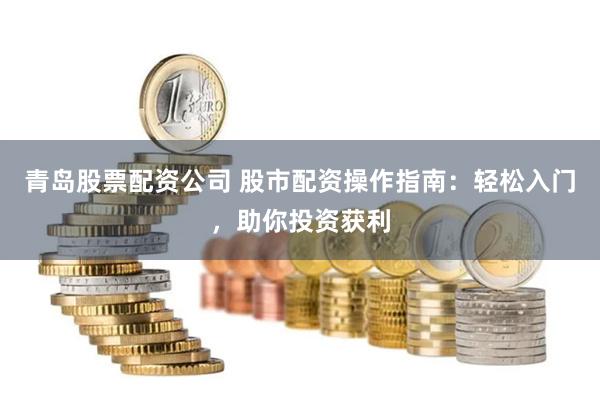 青岛股票配资公司 股市配资操作指南：轻松入门，助你投资获利