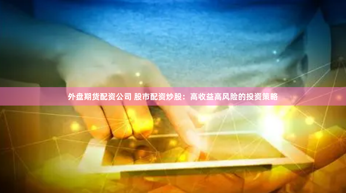 外盘期货配资公司 股市配资炒股：高收益高风险的投资策略