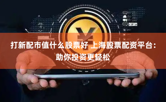 打新配市值什么股票好 上海股票配资平台：助你投资更轻松