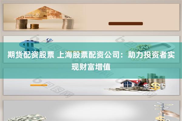 期货配资股票 上海股票配资公司：助力投资者实现财富增值