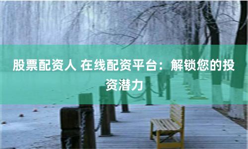 股票配资人 在线配资平台：解锁您的投资潜力