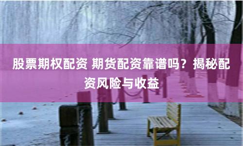 股票期权配资 期货配资靠谱吗？揭秘配资风险与收益
