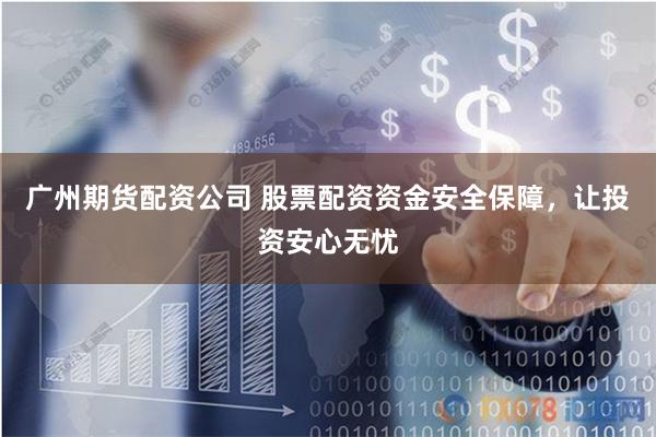 广州期货配资公司 股票配资资金安全保障，让投资安心无忧