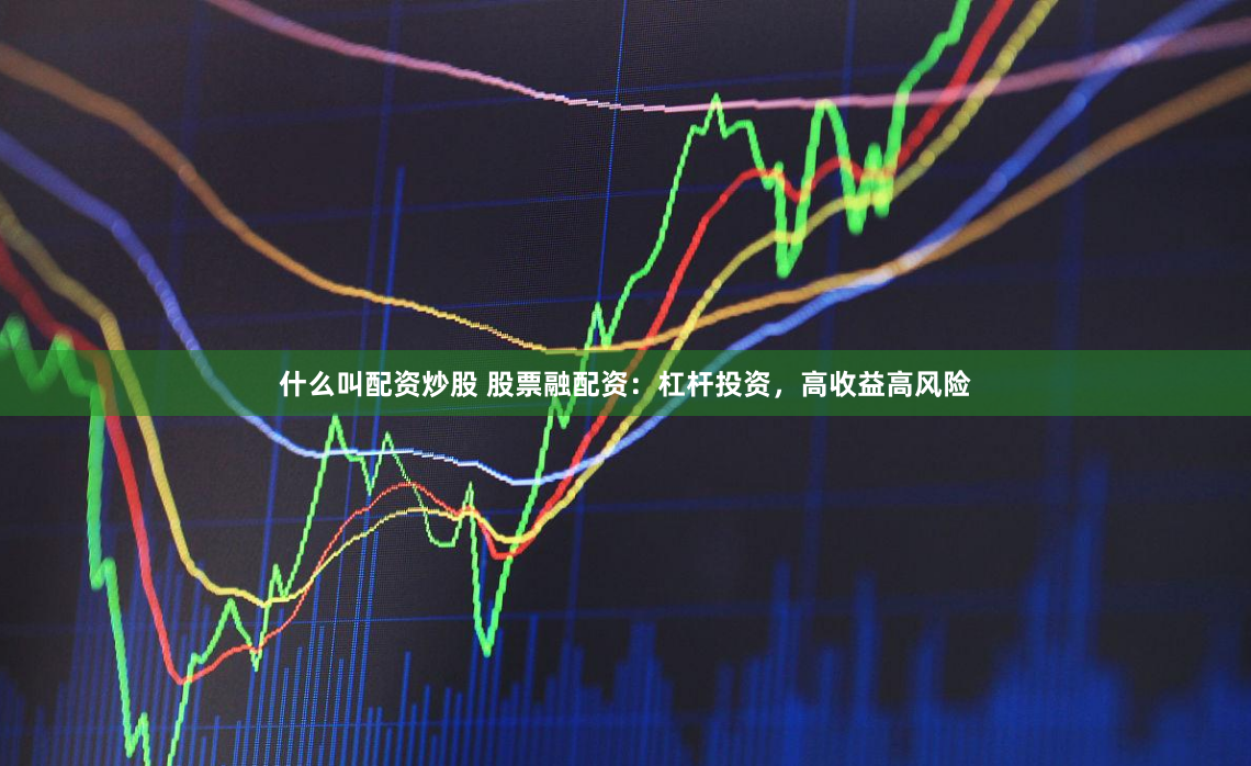 什么叫配资炒股 股票融配资：杠杆投资，高收益高风险