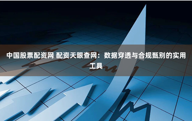 中国股票配资网 配资天眼查网：数据穿透与合规甄别的实用工具