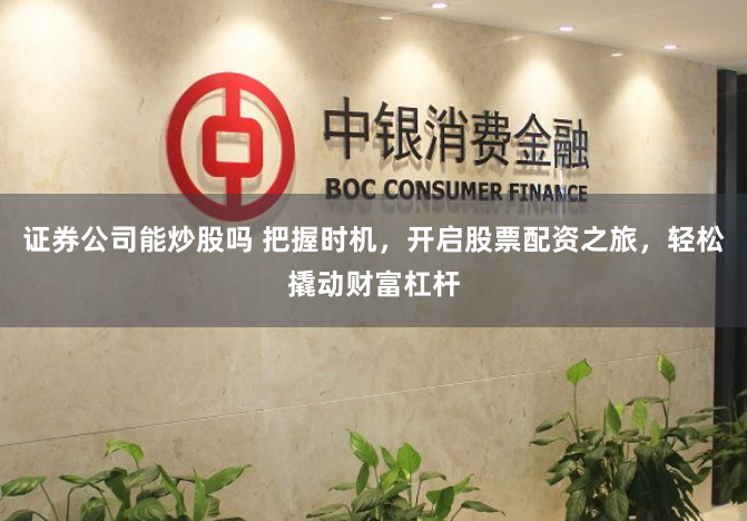 证券公司能炒股吗 把握时机，开启股票配资之旅，轻松撬动财富杠杆