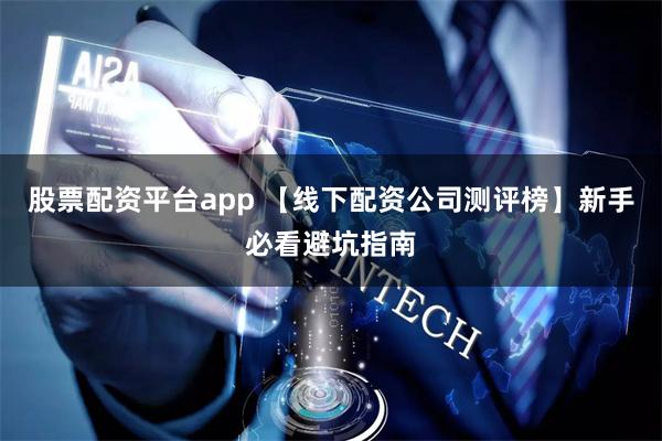 股票配资平台app 【线下配资公司测评榜】新手必看避坑指南