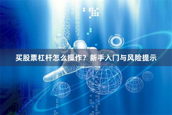 买股票杠杆怎么操作？新手入门与风险提示